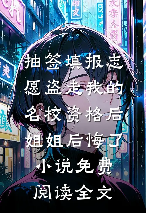 抽签填报志愿盗走我的名校资格后，姐姐后悔了小说免费阅读全文