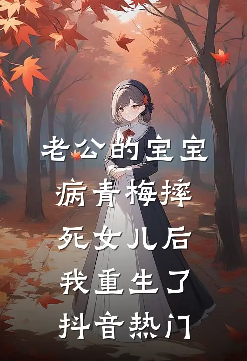 老公的宝宝病青梅摔死女儿后，我重生了抖音热门