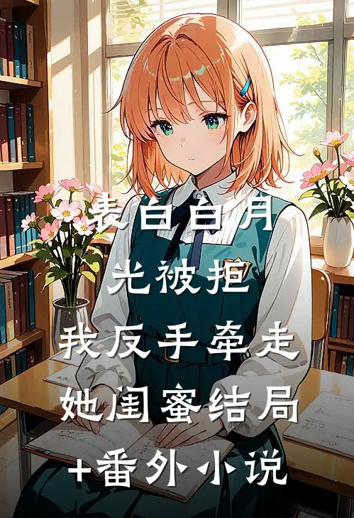 表白白月光被拒，我反手牵走她闺蜜结局+番外小说
