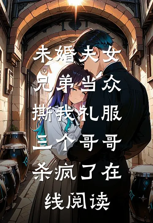 未婚夫女兄弟当众撕我礼服，三个哥哥杀疯了在线阅读