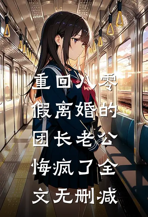 重回八零，假离婚的团长老公悔疯了全文无删减