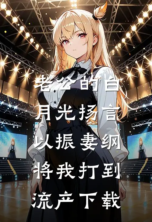 老公的白月光扬言以振妻纲，将我打到流产下载
