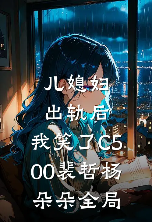 儿媳妇出轨后，我笑了C500裴哲杨朵朵全局