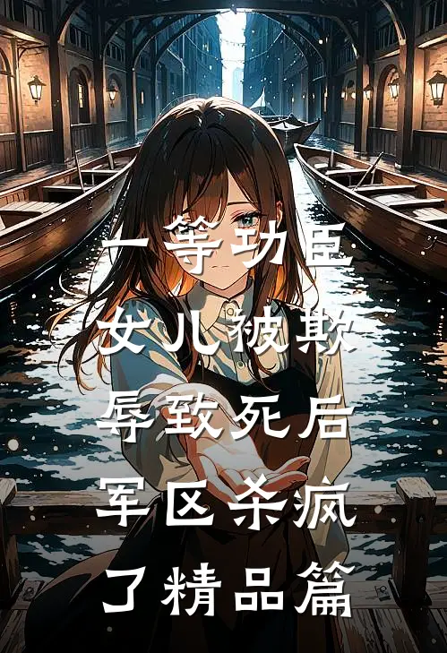 一等功臣女儿被欺辱致死后，军区杀疯了精品篇