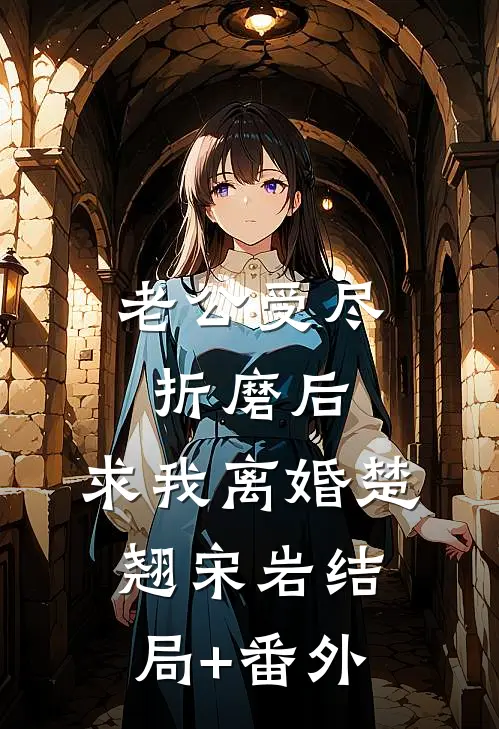 老公受尽折磨后，求我离婚楚翘宋岩结局+番外