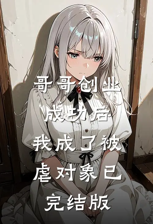 哥哥创业成功后，我成了被虐对象已完结版