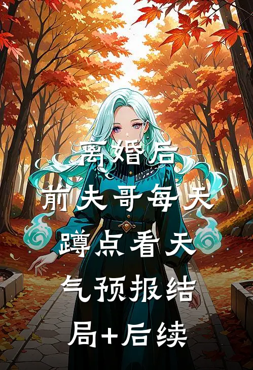 离婚后，前夫哥每天蹲点看天气预报结局+后续