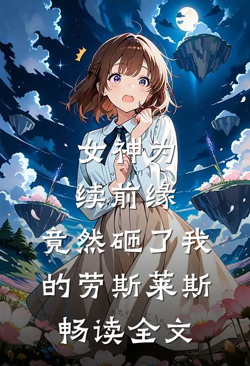 女神为续前缘，竟然砸了我的劳斯莱斯畅读全文
