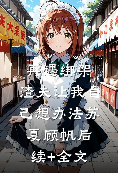 再遇绑架，渣夫让我自己想办法苏夏顾帆后续+全文