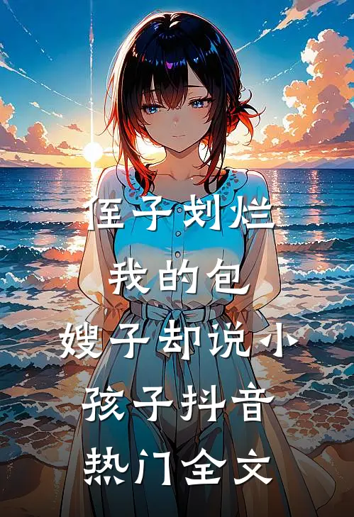 侄子划烂我的包，嫂子却说小孩子抖音热门全文