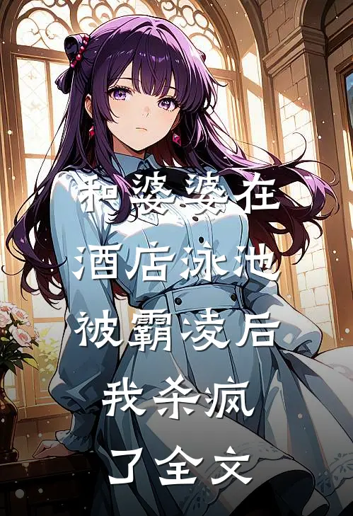 和婆婆在酒店泳池被霸凌后，我杀疯了全文