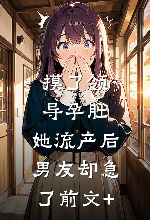 摸了领导孕肚，她流产后男友却急了前文+