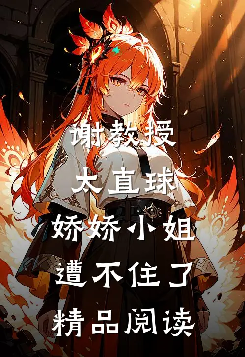 谢教授太直球，娇娇小姐遭不住了精品阅读