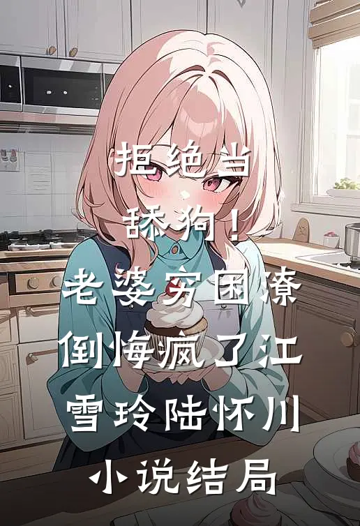 拒绝当舔狗！老婆穷困潦倒悔疯了江雪玲陆怀川小说结局