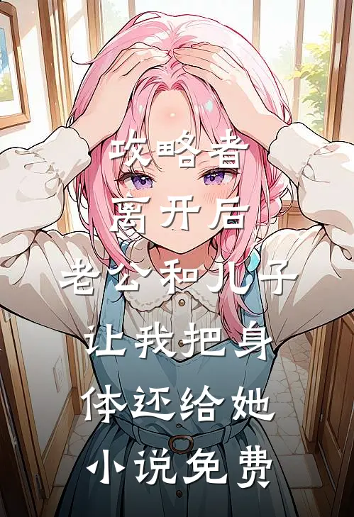 攻略者离开后，老公和儿子让我把身体还给她小说免费