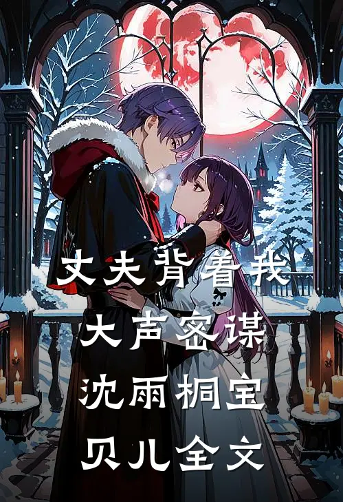 丈夫背着我大声密谋沈雨桐宝贝儿全文