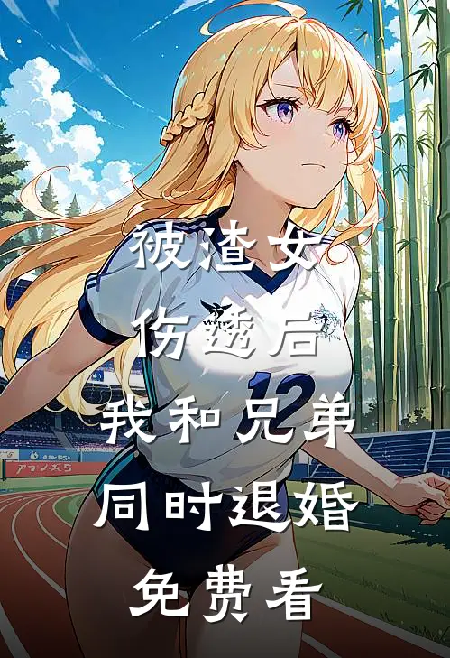 被渣女伤透后，我和兄弟同时退婚免费看