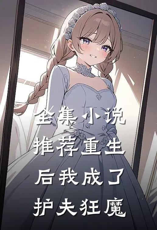 全集小说推荐重生后我成了护夫狂魔