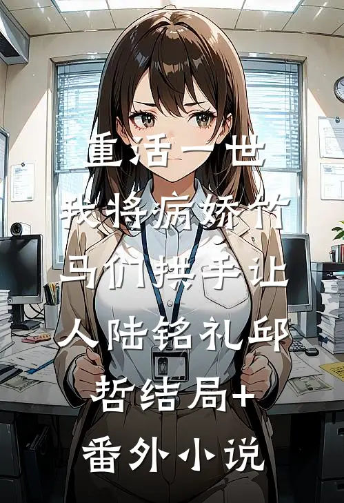 重活一世，我将病娇竹马们拱手让人陆铭礼邱哲结局+番外小说