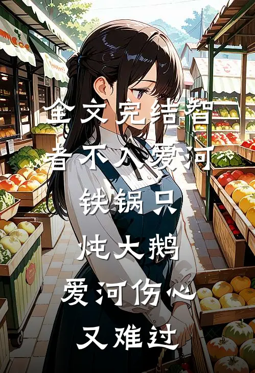 全文完结智者不入爱河,铁锅只炖大鹅,爱河伤心又难过