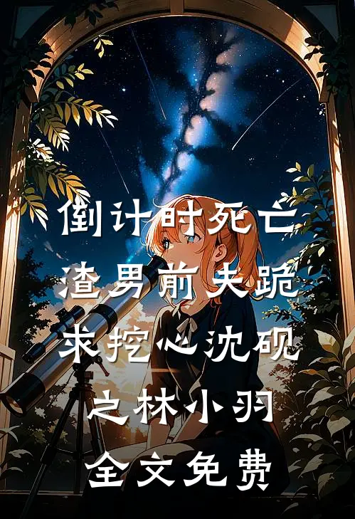 倒计时死亡，渣男前夫跪求挖心沈砚之林小羽全文免费