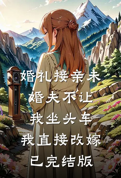 婚礼接亲未婚夫不让我坐头车，我直接改嫁已完结版
