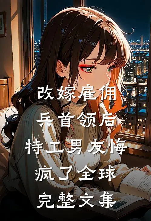 改嫁雇佣兵首领后，特工男友悔疯了全球完整文集