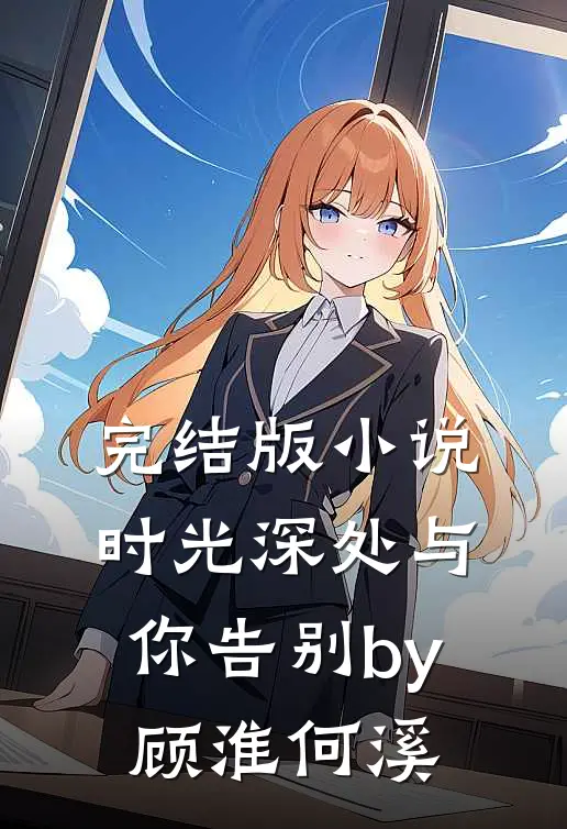 完结版小说时光深处与你告别by顾淮何溪