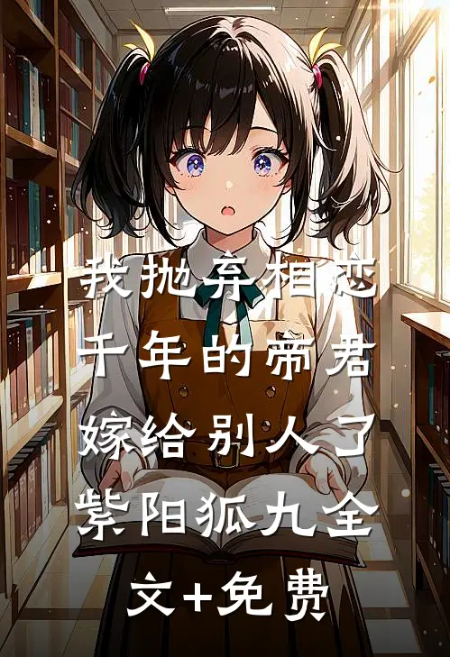 我抛弃相恋千年的帝君嫁给别人了紫阳狐九全文+免费