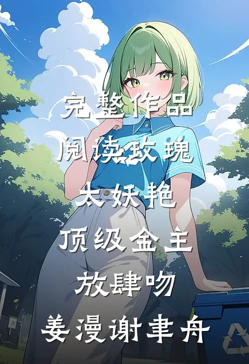 完整作品阅读玫瑰太妖艳,顶级金主放肆吻:姜漫谢聿舟