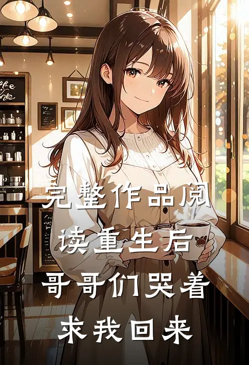 完整作品阅读重生后，哥哥们哭着求我回来