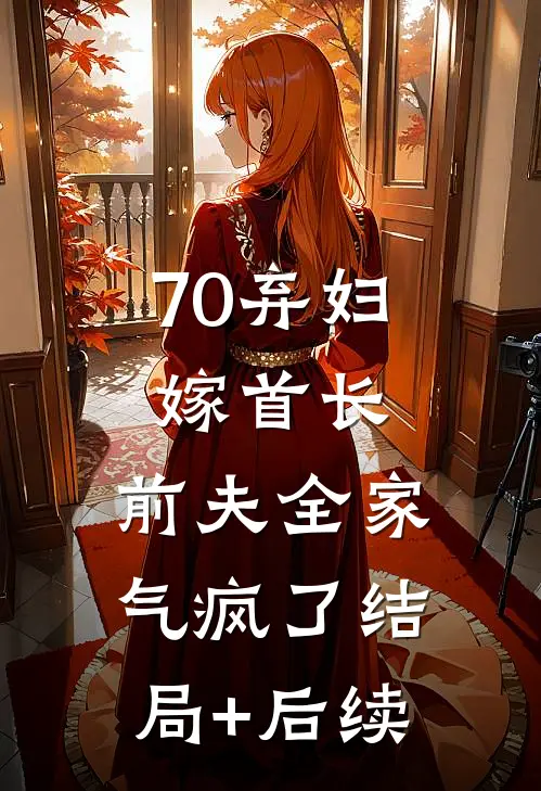70弃妇嫁首长，前夫全家气疯了结局+后续