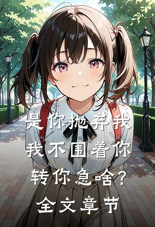 是你抛弃我，我不围着你转你急啥？全文章节
