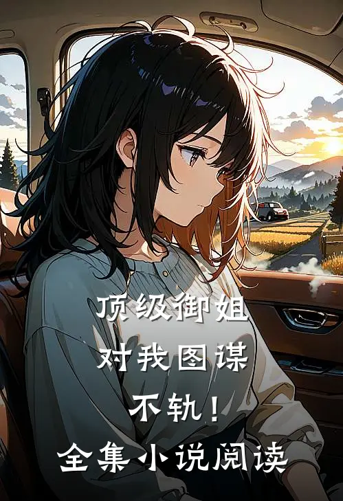 顶级御姐，对我图谋不轨！全集小说阅读