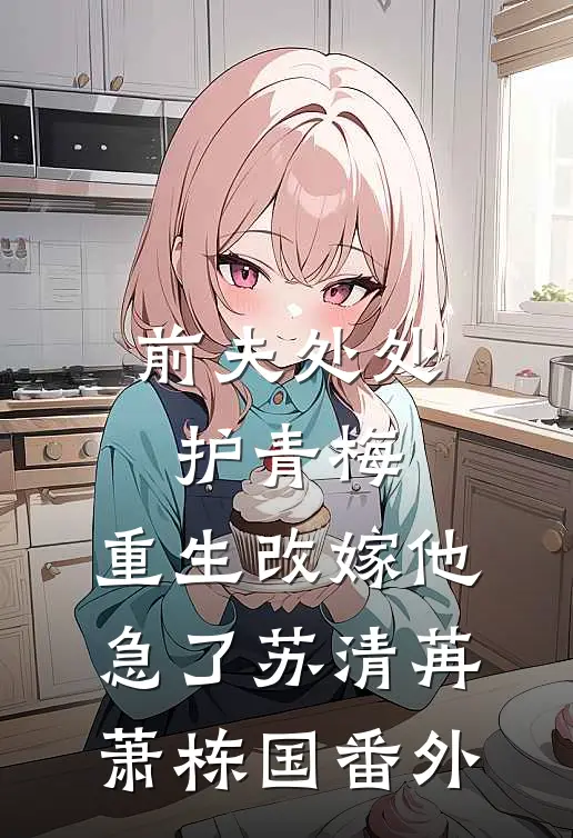 前夫处处护青梅，重生改嫁他急了苏清苒萧栋国 番外