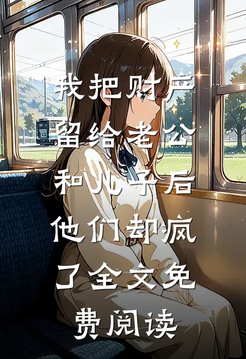 我把财产留给老公和儿子后，他们却疯了全文免费阅读