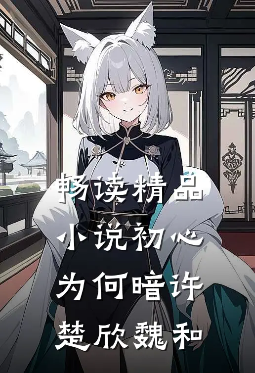 畅读精品小说初心为何暗许楚欣魏和