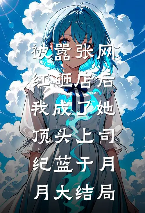 被嚣张网红砸店后，我成了她顶头上司纪蓝于月月大结局