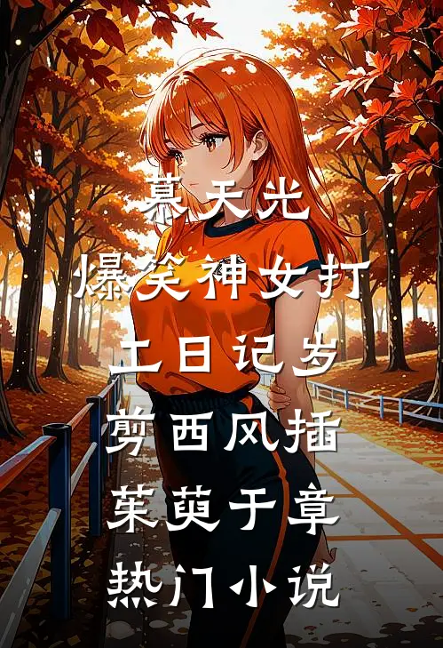 慕天光：爆笑神女打工日记-岁剪西风插茱萸于章热门小说