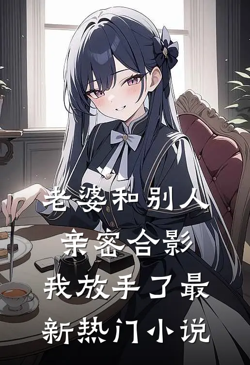 老婆和别人亲密合影，我放手了最新热门小说