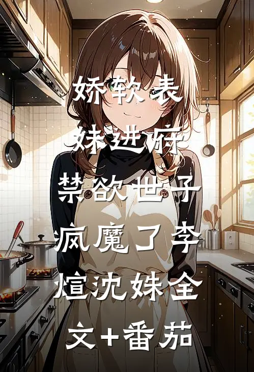 娇软表妹进府：禁欲世子疯魔了李煊沈姝全文+番茄