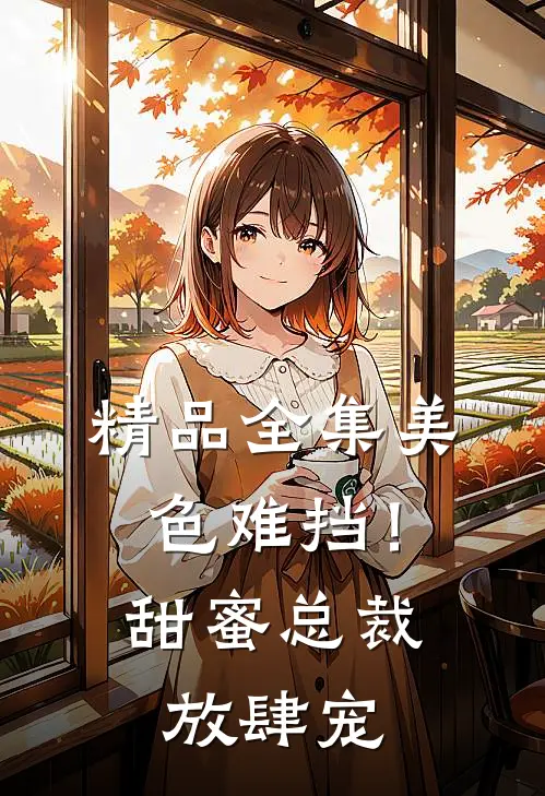 精品全集美色难挡！甜蜜总裁放肆宠