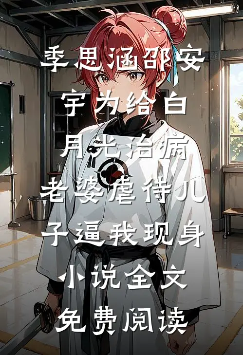 季思涵邵安宇为给白月光治病，老婆虐待儿子逼我现身小说全文免费阅读
