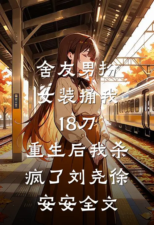 舍友男扮女装捅我18刀，重生后我杀疯了刘尧徐安安全文