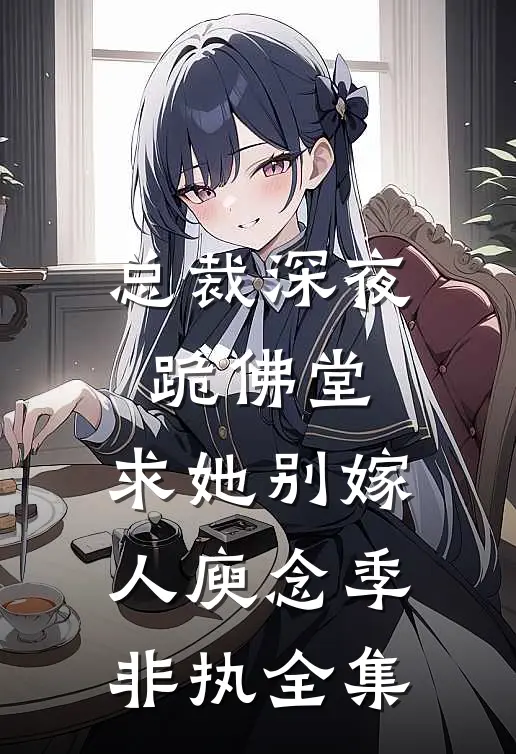 总裁深夜跪佛堂：求她别嫁人庾念季非执全集
