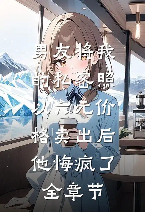 男友将我的私密照以六元价格卖出后，他悔疯了全章节