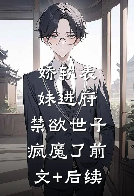 娇软表妹进府：禁欲世子疯魔了前文+后续