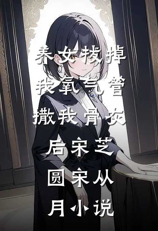 养女拔掉我氧气管撒我骨灰后宋芝圆宋从月小说