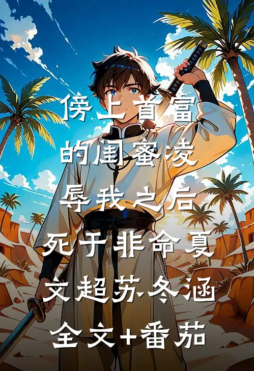 傍上首富的闺蜜凌辱我之后，死于非命夏文超苏冬涵全文+番茄