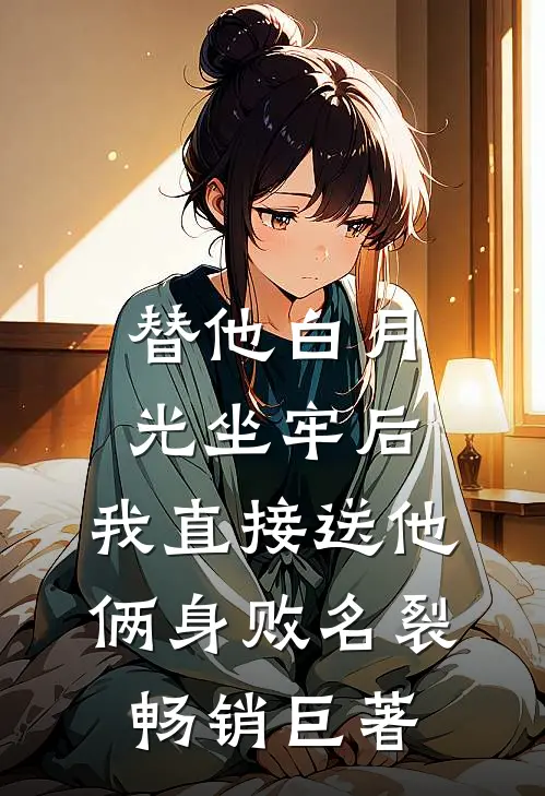 替他白月光坐牢后，我直接送他俩身败名裂畅销巨著